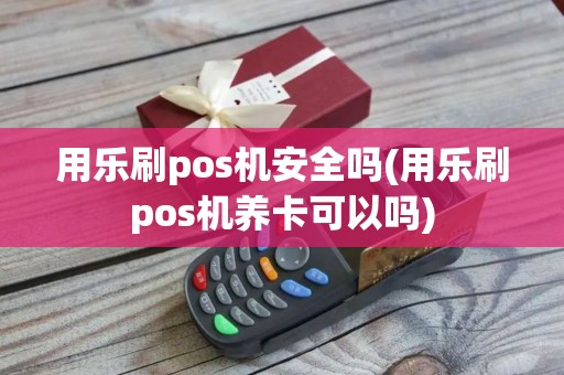 用乐刷pos机安全吗(用乐刷pos机养卡可以吗)