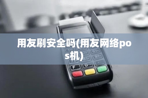 用友刷安全吗(用友网络pos机)