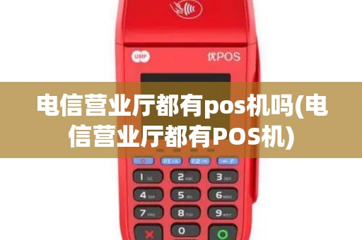 电信营业厅都有pos机吗(电信营业厅都有POS机)