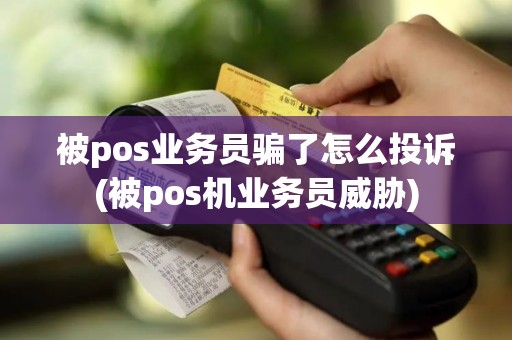 被pos业务员骗了怎么投诉(被pos机业务员威胁)