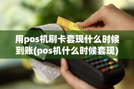 用pos机刷卡套现什么时候到账(pos机什么时候套现)