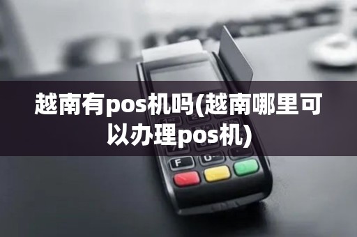 越南有pos机吗(越南哪里可以办理pos机)