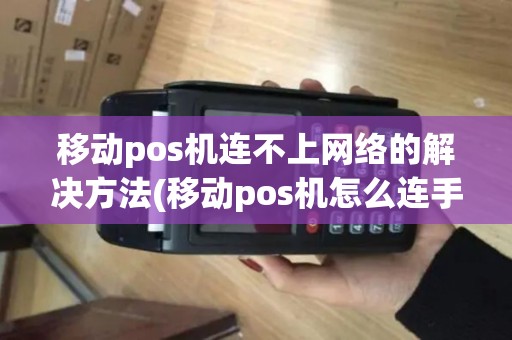 移动pos机连不上网络的解决方法(移动pos机怎么连手机蓝牙)
