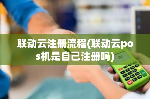联动云注册流程(联动云pos机是自己注册吗)