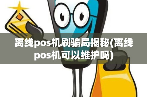 离线pos机刷骗局揭秘(离线pos机可以维护吗)