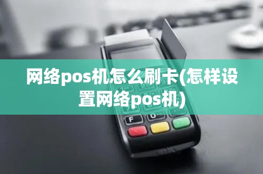 网络pos机怎么刷卡(怎样设置网络pos机)