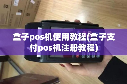盒子pos机使用教程(盒子支付pos机注册教程)