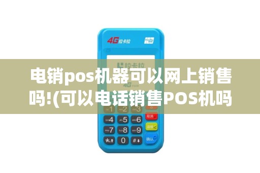 电销pos机器可以网上销售吗!(可以电话销售POS机吗)