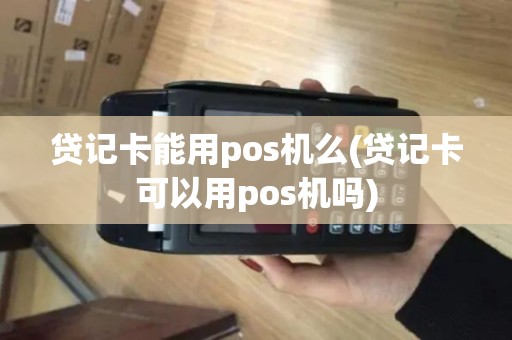 贷记卡能用pos机么(贷记卡可以用pos机吗)