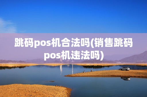 跳码pos机合法吗(销售跳码pos机违法吗)