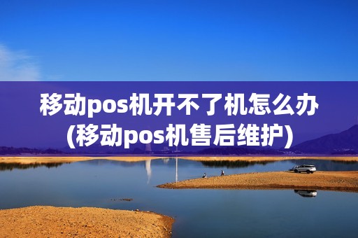 移动pos机开不了机怎么办(移动pos机售后维护)
