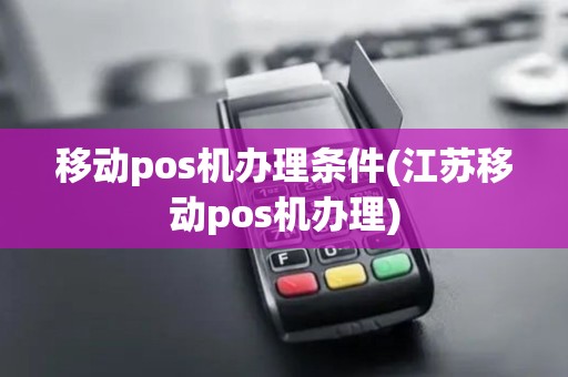 移动pos机办理条件(江苏移动pos机办理)