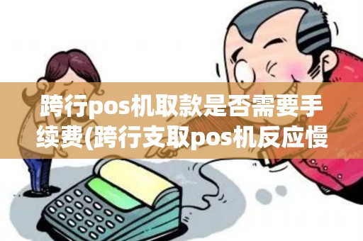 跨行pos机取款是否需要手续费(跨行支取pos机反应慢)