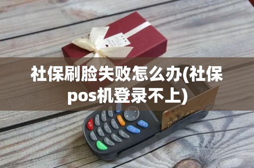 社保刷脸失败怎么办(社保pos机登录不上)