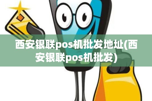 西安银联pos机批发地址(西安银联pos机批发)