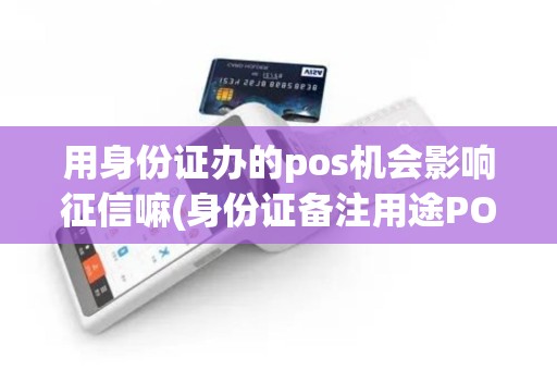 用身份证办的pos机会影响征信嘛(身份证备注用途POS机)