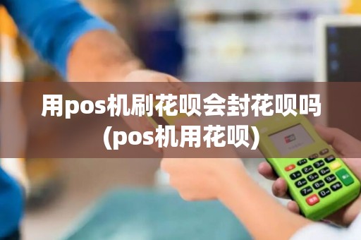 用pos机刷花呗会封花呗吗(pos机用花呗)