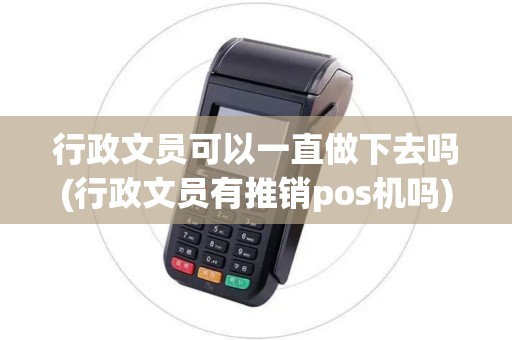 行政文员可以一直做下去吗(行政文员有推销pos机吗)