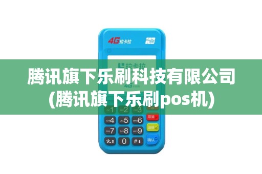 腾讯旗下乐刷科技有限公司(腾讯旗下乐刷pos机)