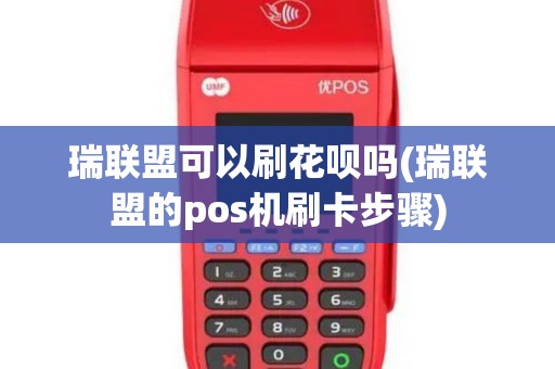 瑞联盟可以刷花呗吗(瑞联盟的pos机刷卡步骤)