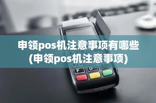 申领pos机注意事项有哪些(申领pos机注意事项)