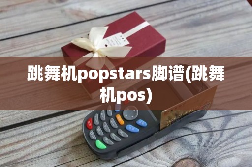 跳舞机popstars脚谱(跳舞机pos)