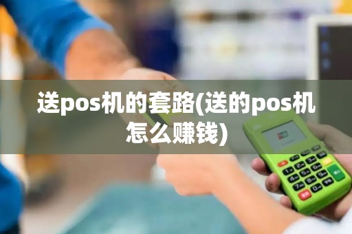送pos机的套路(送的pos机怎么赚钱)