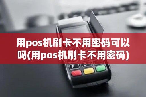 用pos机刷卡不用密码可以吗(用pos机刷卡不用密码)