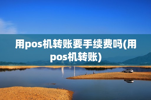 用pos机转账要手续费吗(用pos机转账)