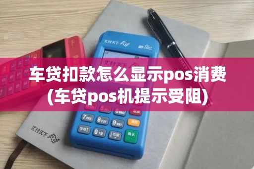 车贷扣款怎么显示pos消费(车贷pos机提示受阻)