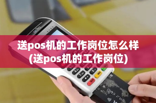 送pos机的工作岗位怎么样(送pos机的工作岗位)