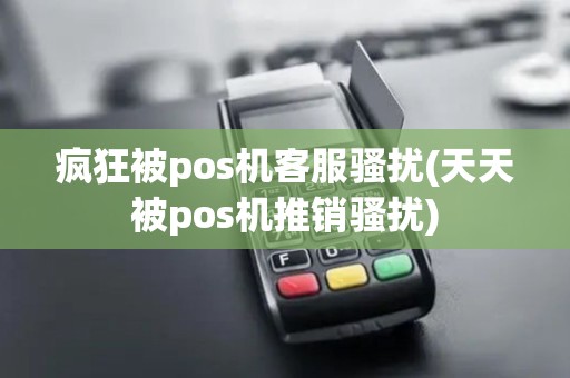 疯狂被pos机客服骚扰(天天被pos机推销骚扰)
