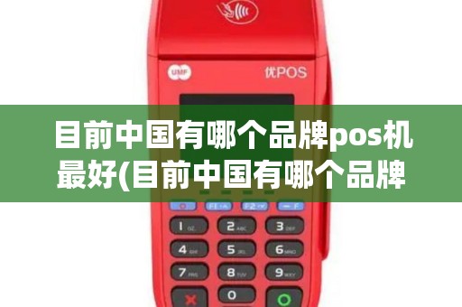 目前中国有哪个品牌pos机最好(目前中国有哪个品牌pos机)