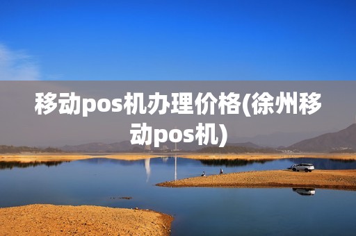 移动pos机办理价格(徐州移动pos机)