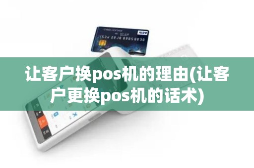 让客户换pos机的理由(让客户更换pos机的话术)