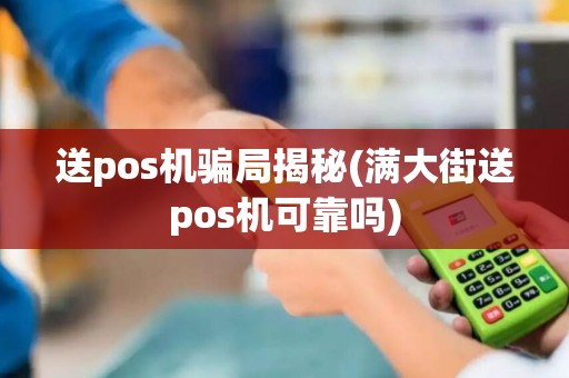 送pos机骗局揭秘(满大街送pos机可靠吗)