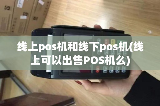 线上pos机和线下pos机(线上可以出售POS机么)
