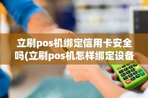 立刷pos机绑定信用卡安全吗(立刷pos机怎样绑定设备)