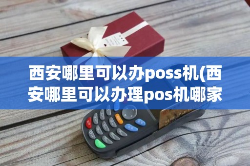 西安哪里可以办poss机(西安哪里可以办理pos机哪家好)