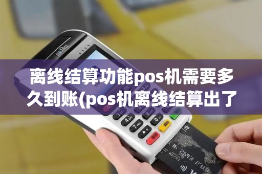 离线结算功能pos机需要多久到账(pos机离线结算出了小票)