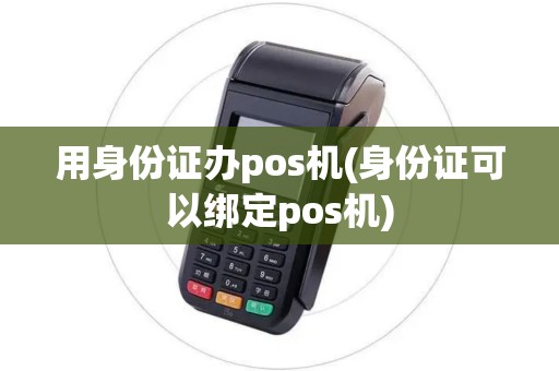 用身份证办pos机(身份证可以绑定pos机)