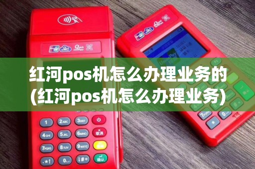 红河pos机怎么办理业务的(红河pos机怎么办理业务)