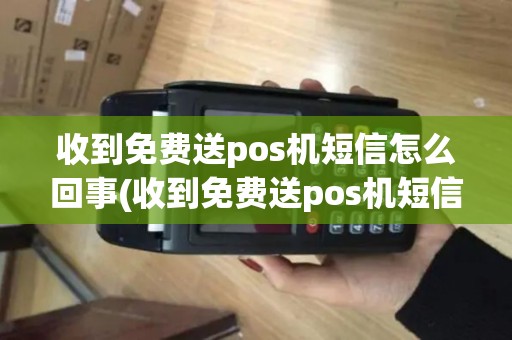 收到免费送pos机短信怎么回事(收到免费送pos机短信)
