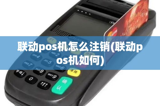 联动pos机怎么注销(联动pos机如何)