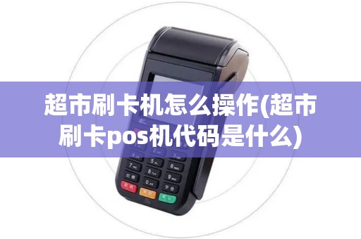 超市刷卡机怎么操作(超市刷卡pos机代码是什么)
