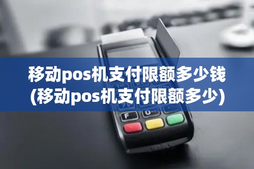 移动pos机支付限额多少钱(移动pos机支付限额多少)