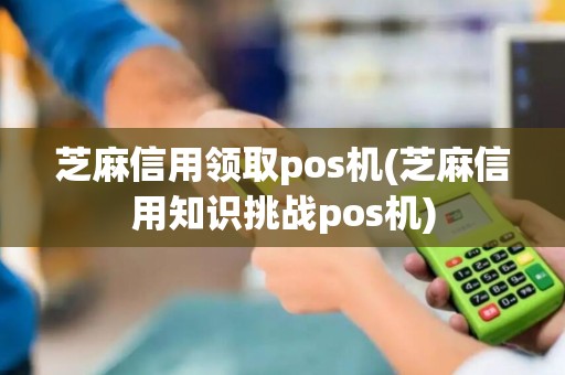 芝麻信用领取pos机(芝麻信用知识挑战pos机)