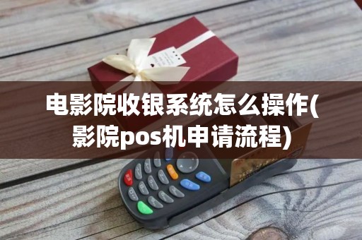 电影院收银系统怎么操作(影院pos机申请流程)