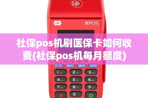 社保pos机刷医保卡如何收费(社保pos机每月额度)