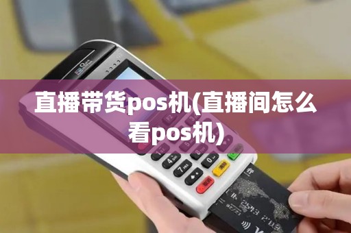 直播带货pos机(直播间怎么看pos机)